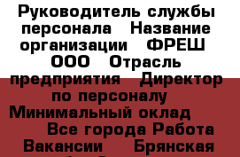 Руководитель службы персонала › Название организации ­ ФРЕШ, ООО › Отрасль предприятия ­ Директор по персоналу › Минимальный оклад ­ 30 000 - Все города Работа » Вакансии   . Брянская обл.,Сельцо г.